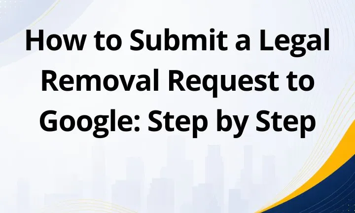 How to Submit a Legal Removal Request to Google: Step by Step