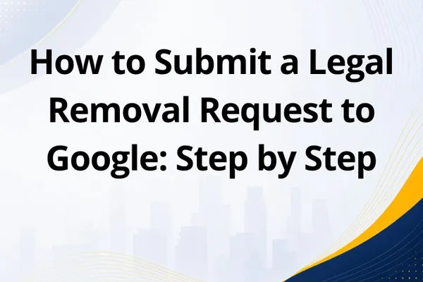 How to Submit a Legal Removal Request to Google: Step by Step