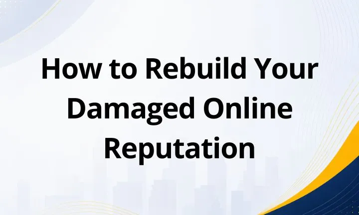 How to Rebuild Your Damaged Online Reputation: Step-by-Step Guide for Businesses and Individuals