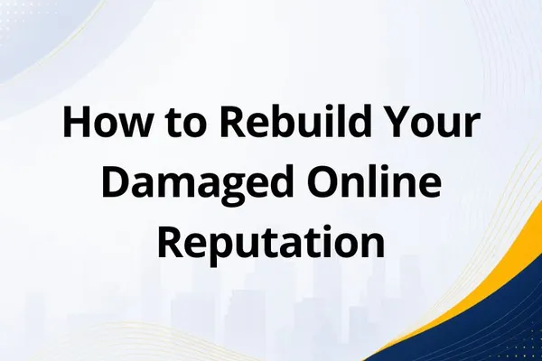 How to Rebuild Your Damaged Online Reputation: Step-by-Step Guide for Businesses and Individuals