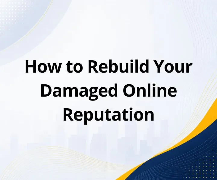 How to Rebuild Your Damaged Online Reputation: Step-by-Step Guide for Businesses and Individuals
