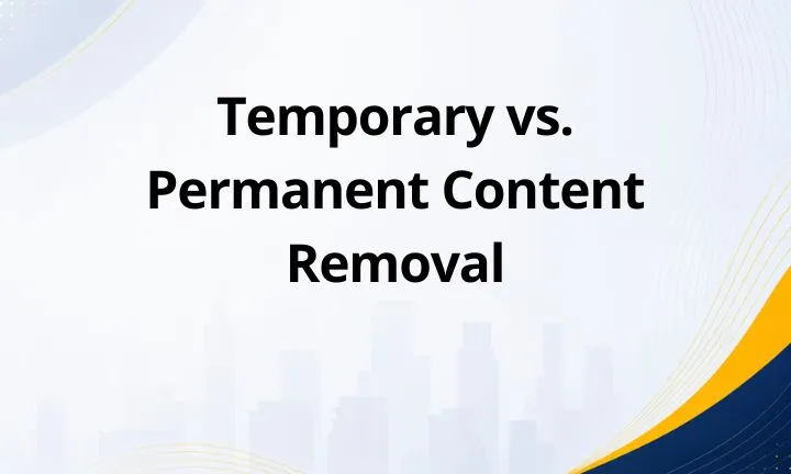 Temporary vs. Permanent Content Removal